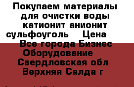   Покупаем материалы для очистки воды катионит анионит сульфоуголь  › Цена ­ 100 - Все города Бизнес » Оборудование   . Свердловская обл.,Верхняя Салда г.